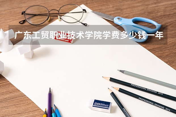 广东工贸职业技术学院学费多少钱一年