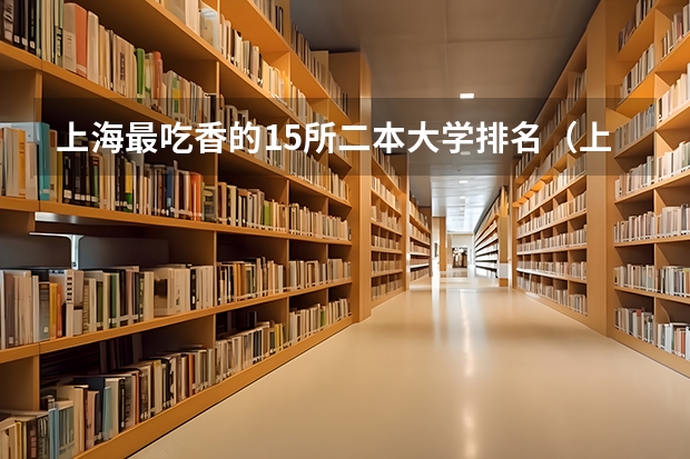 上海最吃香的15所二本大学排名（上海最好的10所公办二本大学）