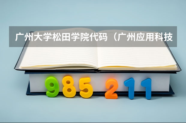 广州大学松田学院代码（广州应用科技学院代码）