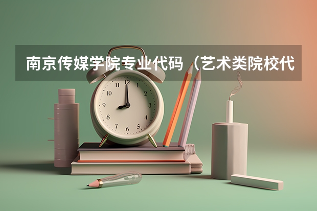 南京传媒学院专业代码（艺术类院校代码）