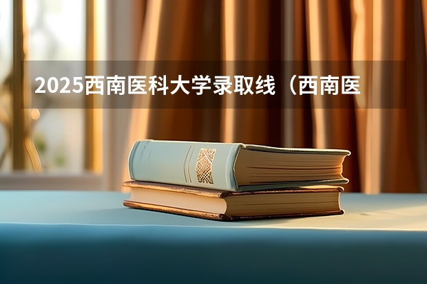 2025西南医科大学录取线（西南医科大学冷门专业）