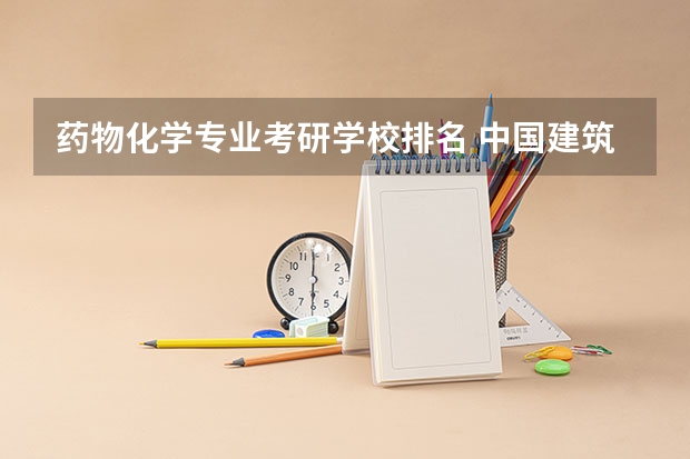 药物化学专业考研学校排名 中国建筑类大学TOP排行榜。