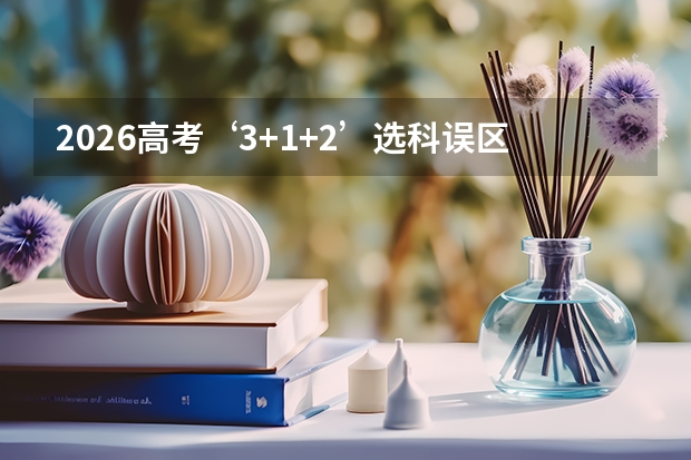 2026高考‘3+1+2’选科误区：这三大坑千万别踩！