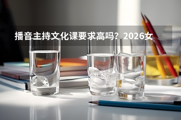 播音主持文化课要求高吗？2026女生适合报吗？