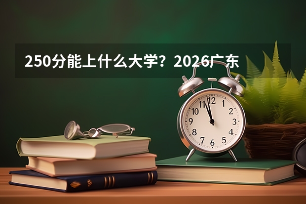 250分能上什么大学？2026广东专科报考指南