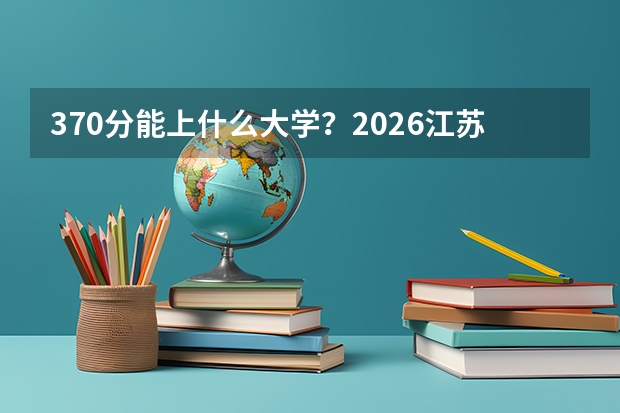 370分能上什么大学？2026江苏专科毕业生起薪高的学校
