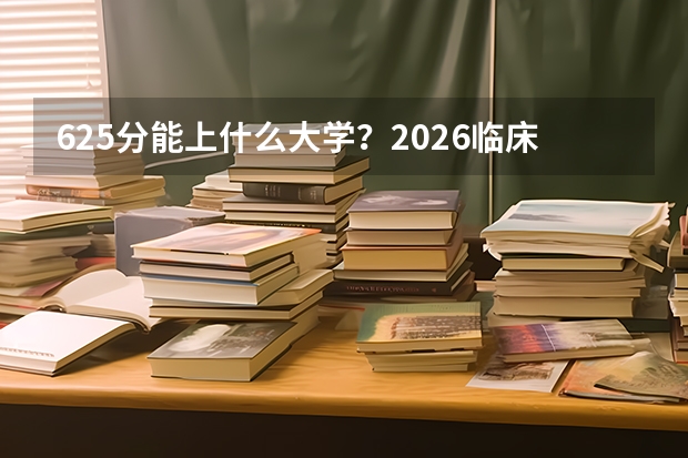 625分能上什么大学？2026临床医学五年制报考指南