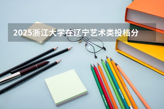 2025浙江大学在辽宁艺术类投档分数线总汇（2026参考）