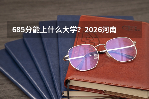 685分能上什么大学？2026河南考生清北冲刺最后窗口