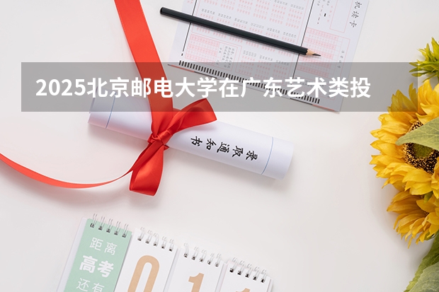 2025北京邮电大学在广东艺术类投档分数线总汇（2026参考）