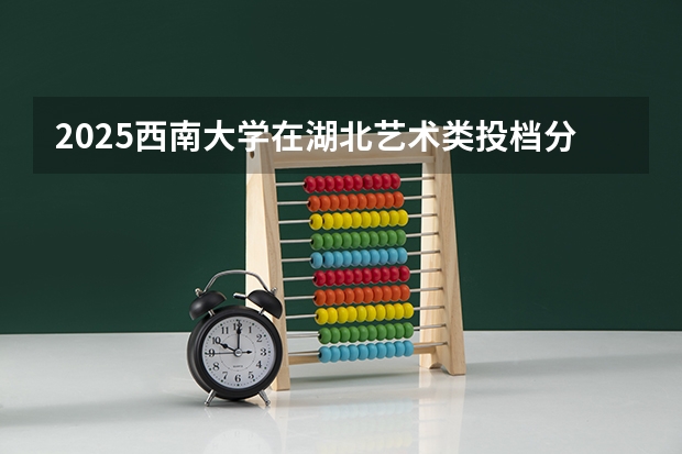 2025西南大学在湖北艺术类投档分数线总汇（2026参考）