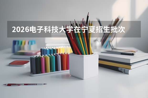 2026电子科技大学在宁夏招生批次与专业预测
