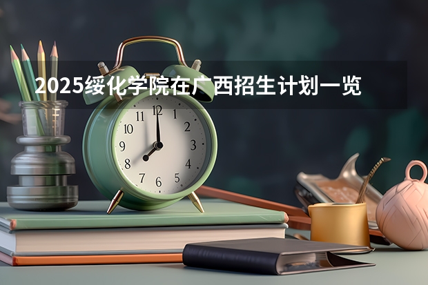 2025绥化学院在广西招生计划一览（2026参考）