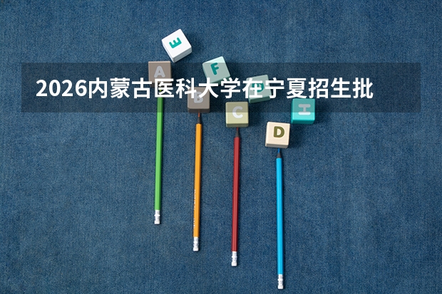 2026内蒙古医科大学在宁夏招生批次与专业预测