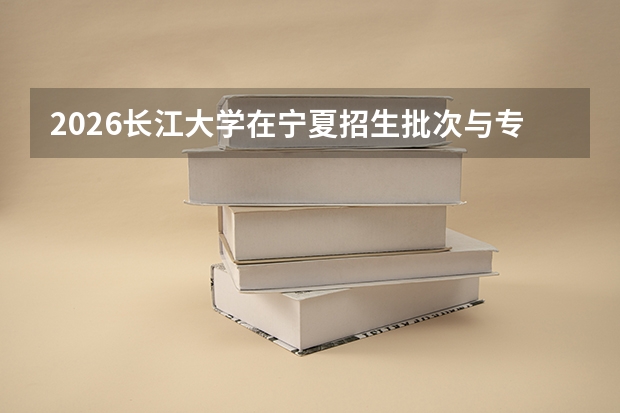 2026长江大学在宁夏招生批次与专业预测
