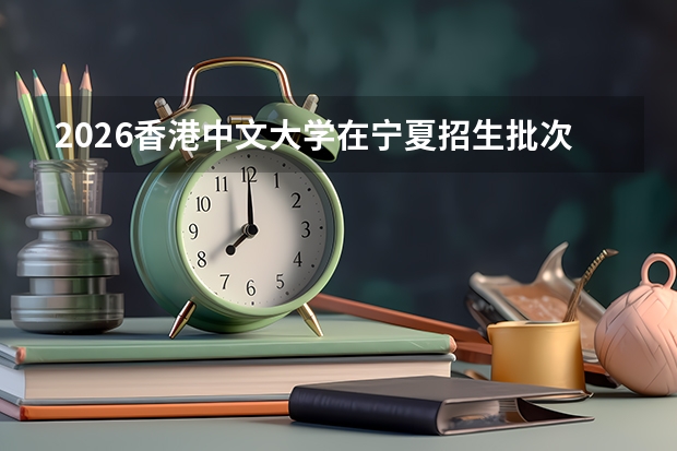 2026香港中文大学在宁夏招生批次与专业预测