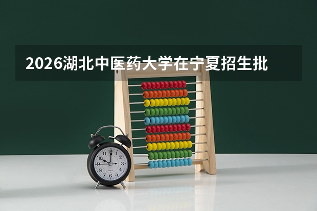 2026湖北中医药大学在宁夏招生批次与专业预测