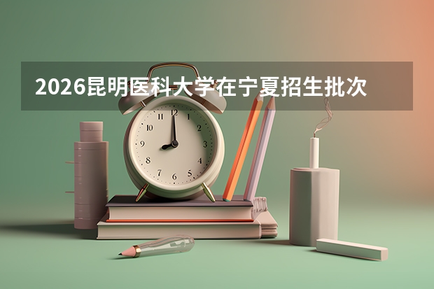 2026昆明医科大学在宁夏招生批次与专业预测