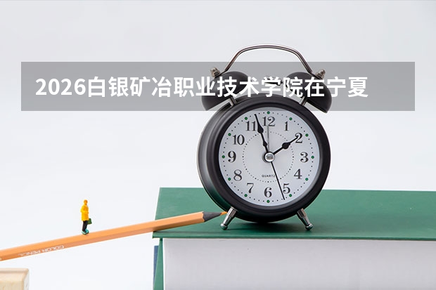 2026白银矿冶职业技术学院在宁夏招生批次与专业预测