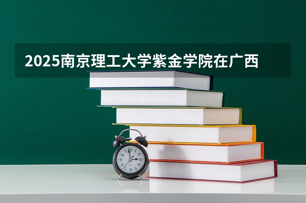 2025南京理工大学紫金学院在广西招生计划一览（2026参考）