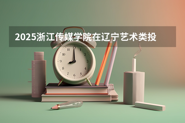 2025浙江传媒学院在辽宁艺术类投档分数线总汇（2026参考）