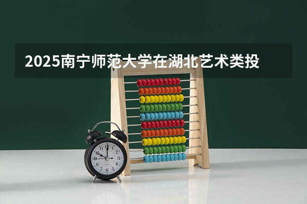 2025南宁师范大学在湖北艺术类投档分数线总汇（2026参考）