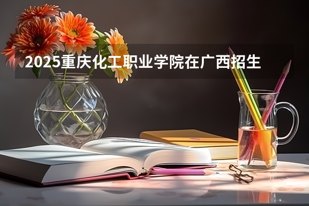 2025重庆化工职业学院在广西招生计划一览（2026参考）