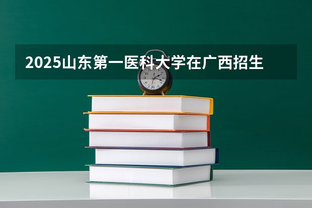 2025山东第一医科大学在广西招生计划一览（2026参考）