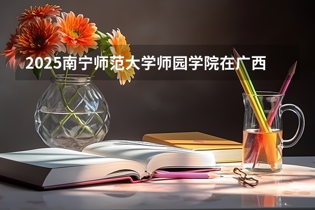 2025南宁师范大学师园学院在广西招生计划一览（2026参考）