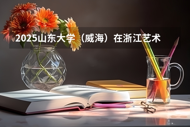 2025山东大学（威海）在浙江艺术类投档分数线总汇（2026参考）