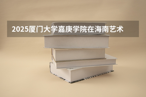 2025厦门大学嘉庚学院在海南艺术类投档分数线总汇（2026参考）