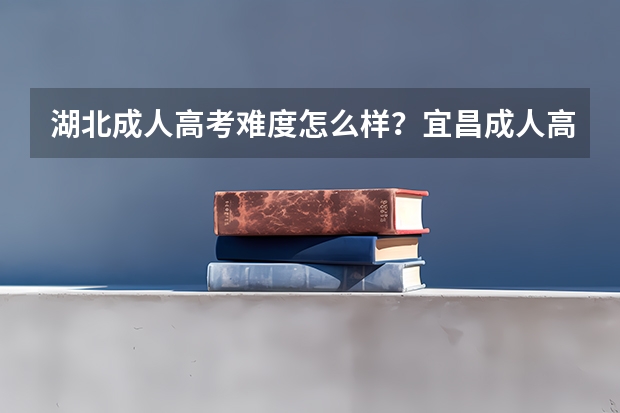 湖北成人高考难度怎么样？宜昌成人高考怎么报名？成人高考报名有什么条件？