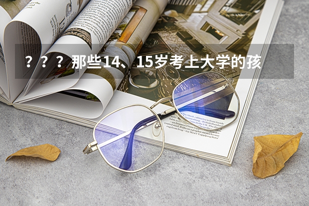 ？？？那些14、15岁考上大学的孩子，是如何报名高考的？？？