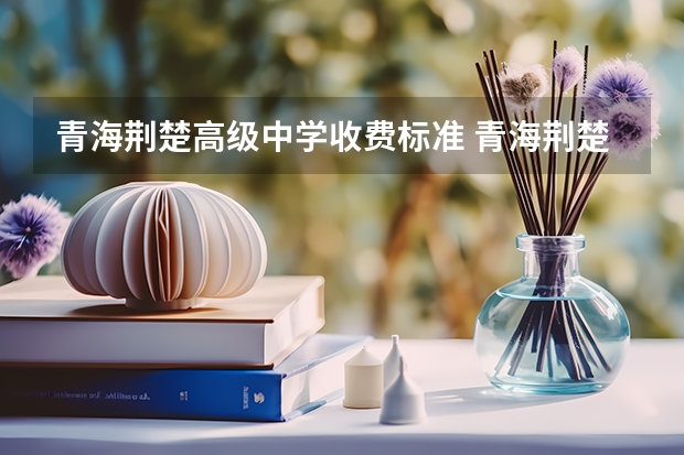 青海荆楚高级中学收费标准 青海荆楚高级中学收费