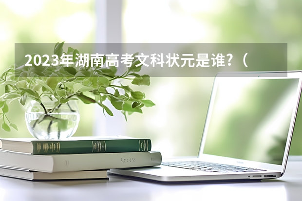 2023年湖南高考文科状元是谁?（今年高考的文科状元是谁？）