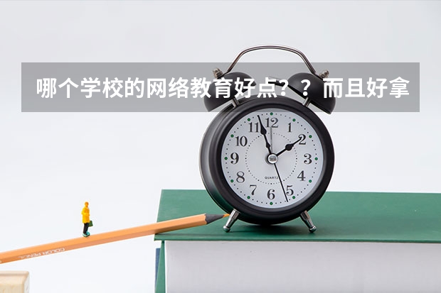 哪个学校的网络教育好点？？而且好拿毕业证还有学位证？