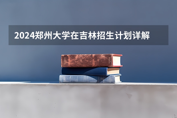 2024郑州大学在吉林招生计划详解