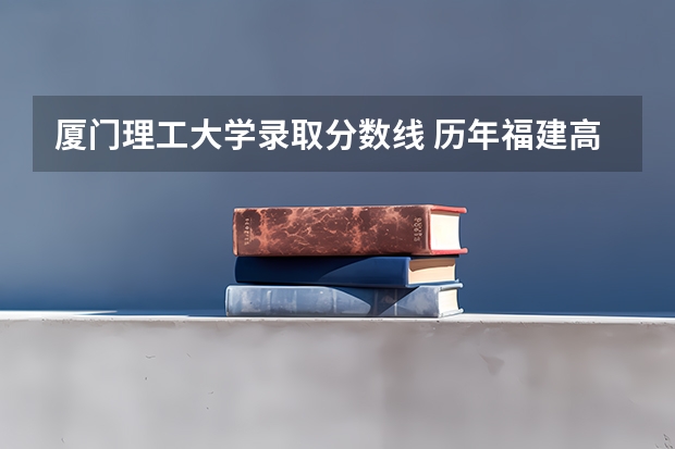 厦门理工大学录取分数线 历年福建高考切线