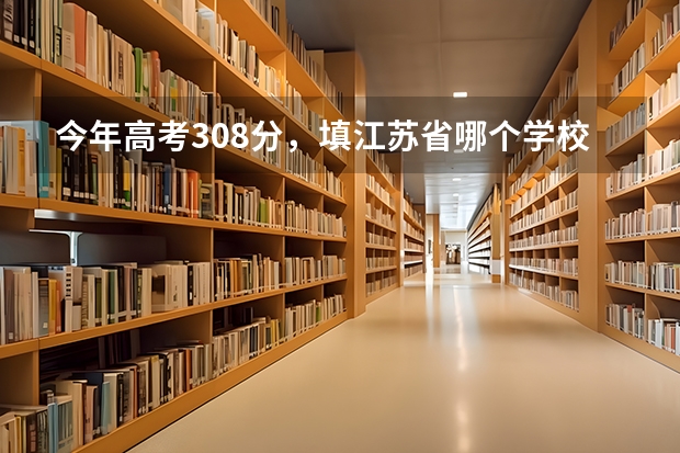 今年高考308分,填江苏省哪个学校比较靠谱啊?急!!!!!