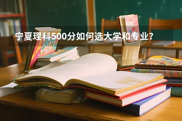 宁夏理科500分如何选大学和专业？