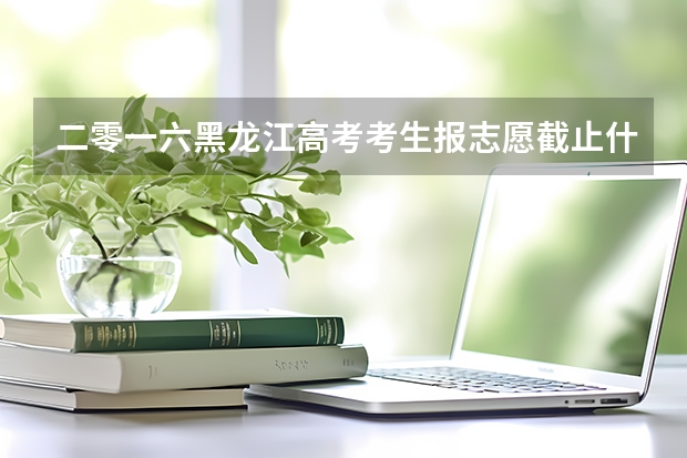 二零一六黑龙江高考考生报志愿截止什么时间结束
