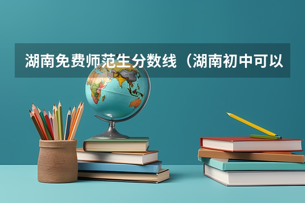 湖南免费师范生分数线（湖南初中可以考的师范学校）