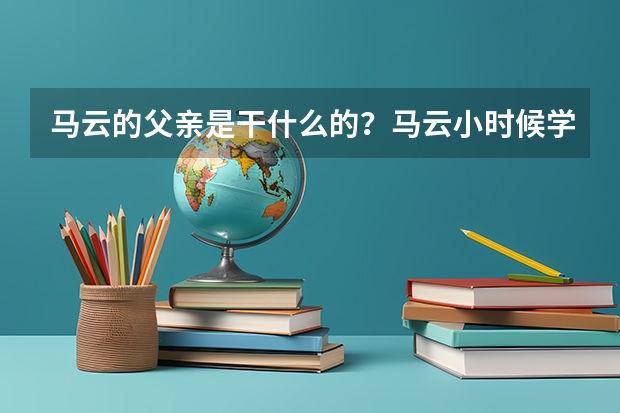 马云的父亲是干什么的？马云小时候学习好吗？