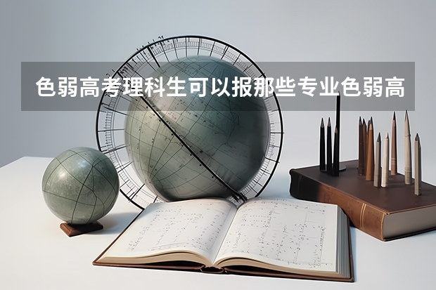 色弱高考理科生可以报那些专业色弱高考理科生可以报的专业有哪些呢