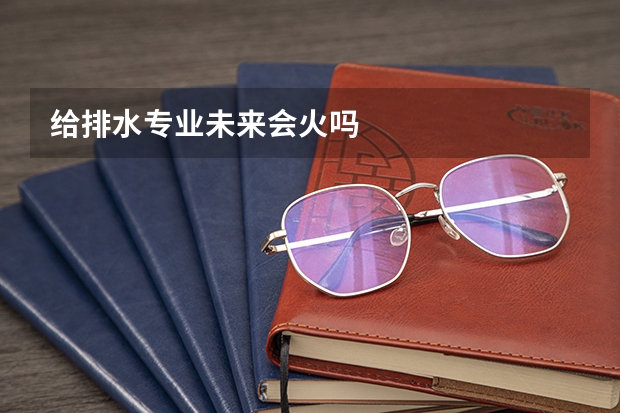 给排水专业未来会火吗