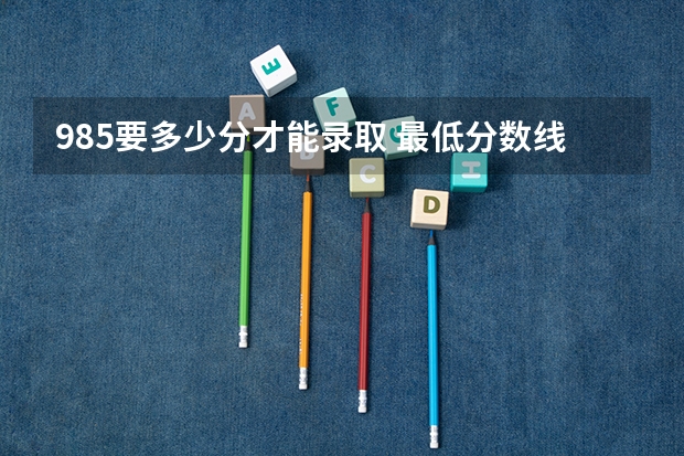 985要多少分才能录取 最低分数线是多少