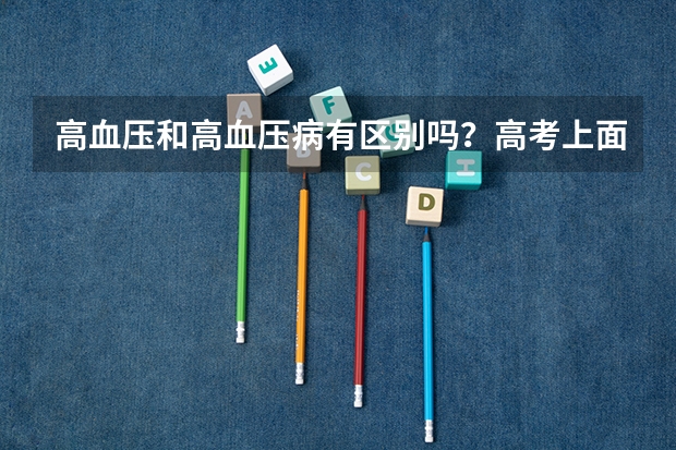 高血压和高血压病有区别吗?高考上面写高血压病学校可以不予录取,我在高考体检的时候由于紧张,血压高压