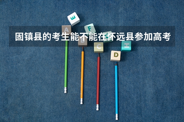 固镇县的考生能不能在怀远县参加高考 怀远中学高考成绩在哪