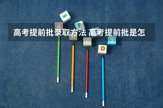高考提前批录取方法 高考提前批是怎样录取的？