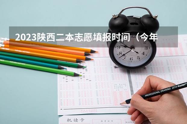2023陕西二本志愿填报时间（今年陕西二本志愿填报时间）